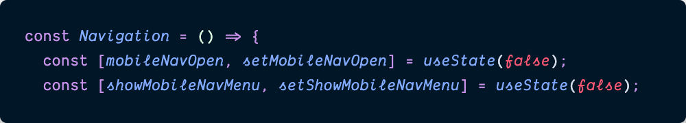 Two local useState variables in the Navigation component: showMobileNav and mobileNavOpen. Both booleans.