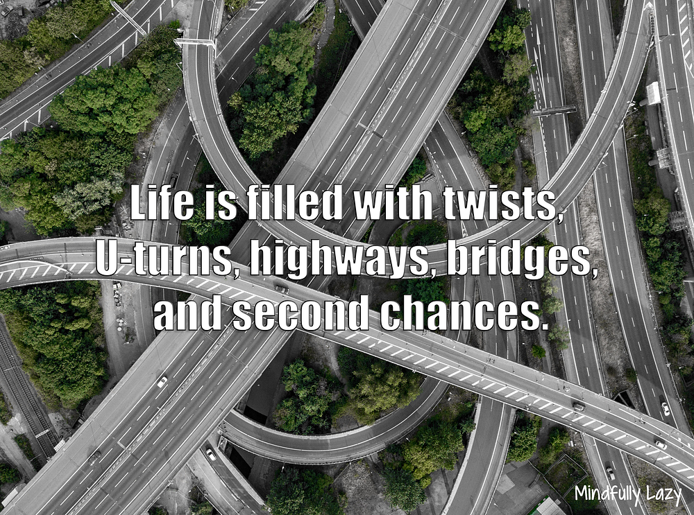 Life is filled with twists, U-turns, highways, bridges, and second chances.