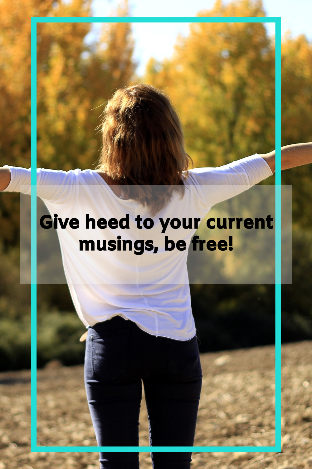 A woman standing with wide-spread arms and enjoying nature; there’s a text on the image that reads “give heed to your current musings, be free!”