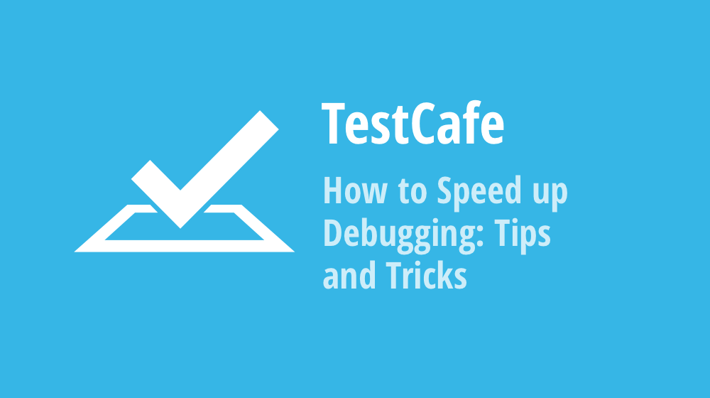 TestCafe: How to Speed up Debugging: Tips and Tricks