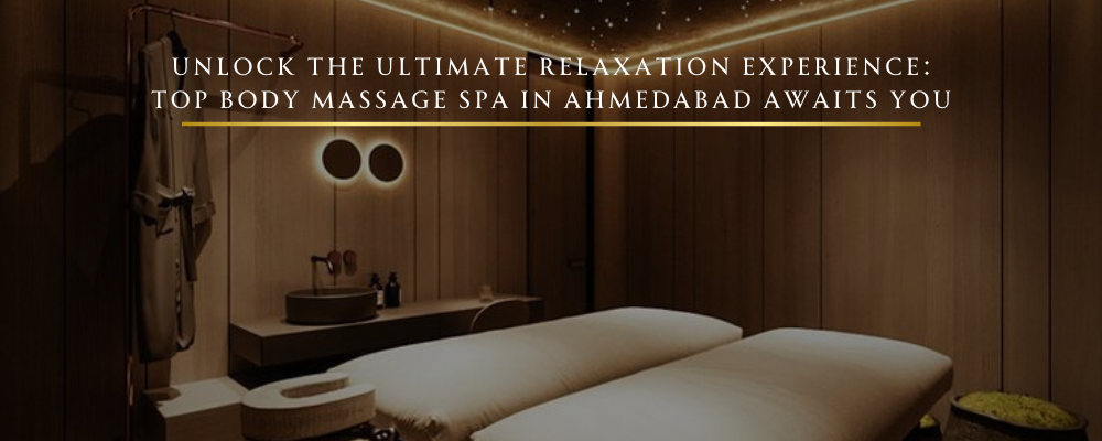 Unlock the Ultimate Relaxation Experience: Top Body Massage Spa in Ahmedabad Awaits You