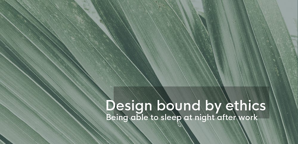 Design bound by ethics — Being able to sleep at night after work.