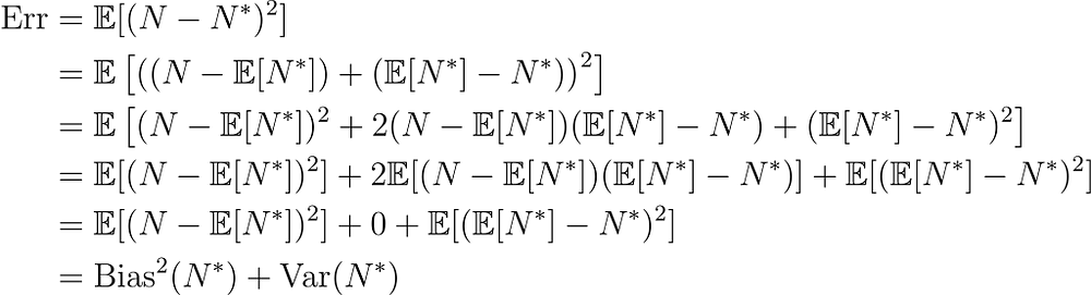 text{Err} &= E[(N — N^*)²] \ &= Eleft[left((N — E[N^*]) + (E[N^*] — N^*)right)²right] \ &= Eleft[(N — E[N^*])² + 2(N — E[N^*])(E[N^*] — N^*) + (E[N^*] — N^*)²right] \ &= E[(N — E[N^*])²] + 2E[(N — E[N^*])(E[N^*] — N^*)] + E[(E[N^*] — N^*)²] \ &= E[(N — E[N^*])²] + 0 + E[(E[N^*] — N^*)²] \ &= text{Bias}²(N^*) + text{Var}(N^*)