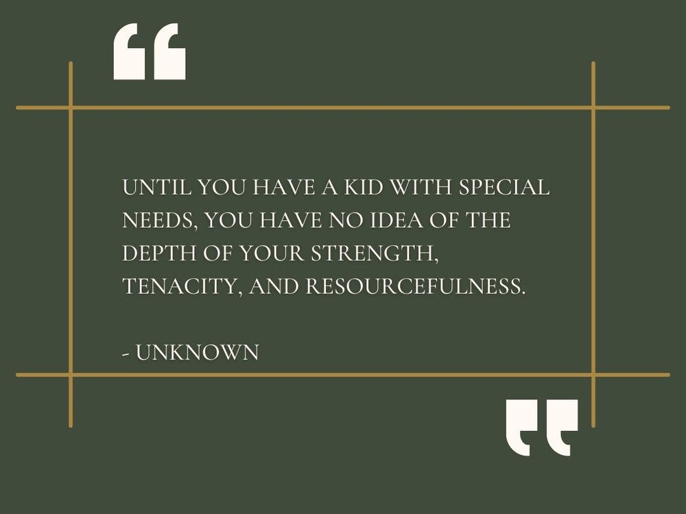 “Until you have a kid with special needs. You have no idea of the depth of your strength, tenacity, and resourcefulness.” -Unknown