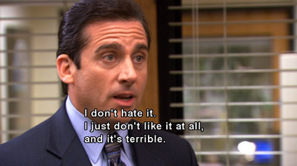 Michael Scott from the US office, saying “I don’t hate it. I just don’t like it at all, and it’s terrible.”