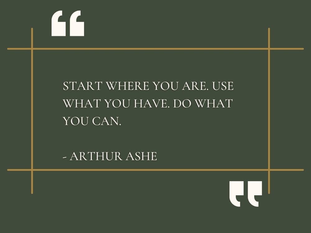 “Start where you are. Use what you have. Do what you can.” -Authur Ashe
