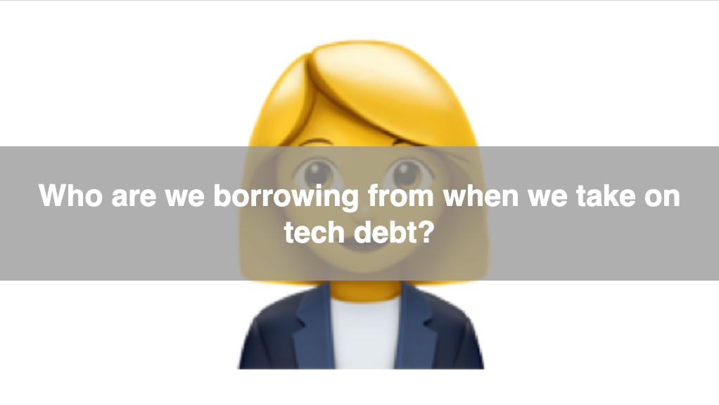 A businesswoman emoji who’s face is covered by the question: “Who are we borrowing from when we take on tech debt?”