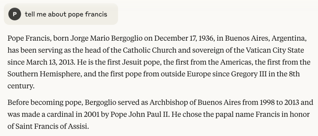 tell me about pope francis Edit Pope Francis, born Jorge Mario Bergoglio on December 17, 1936, in Buenos Aires, Argentina, has been serving as the head of the Catholic Church and sovereign of the Vatican City State since March 13, 2013. He is the first Jesuit pope, the first from the Americas, the first from the Southern Hemisphere, and the first pope from outside Europe since Gregory III in the 8th century. Before becoming pope, Bergoglio served as Archbishop of Buenos Aires from 1998 to 2013