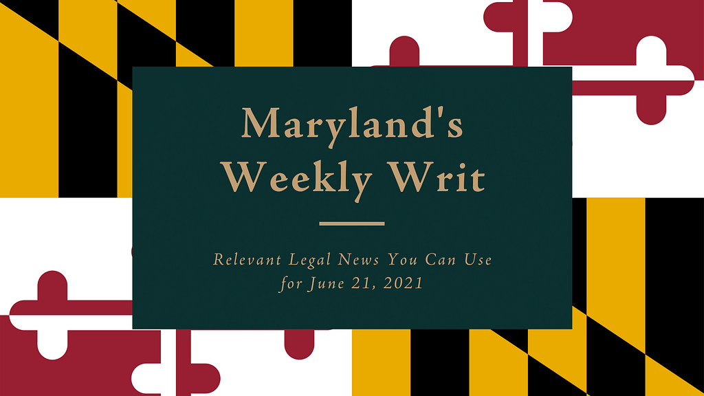 The Weekly Writ: Maryland Legal News You Can Use for June 21, 2021