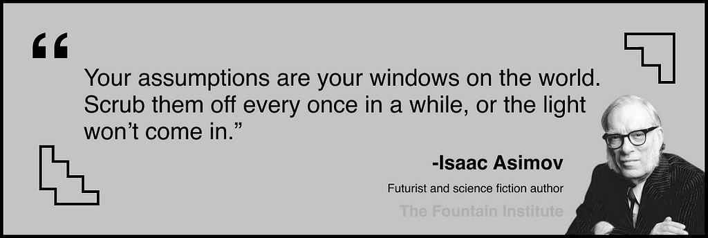 “Your assumptions are your windows on the world. Scrub them off every once in a while, or the light won’t come in.” Isaac Asimov