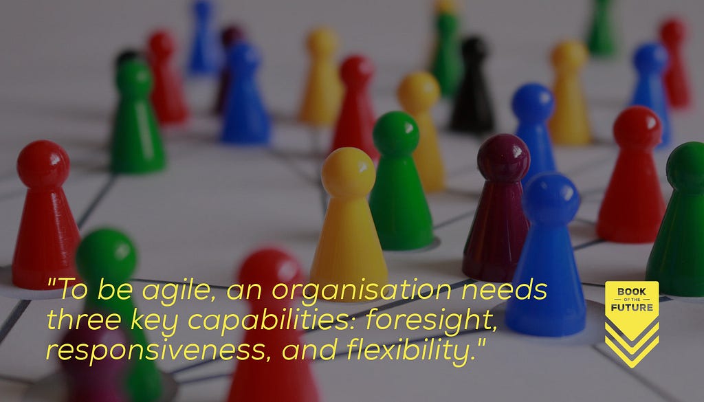 To be agile, an organisation needs three key capabilities: foresight, responsiveness, and flexibility.