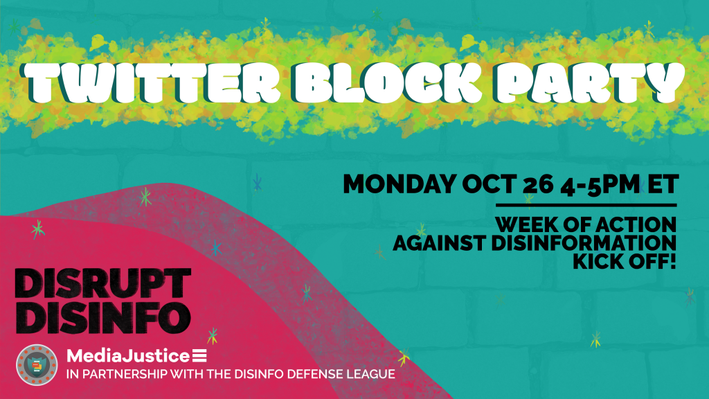 Twitter Block Party: Monday October 26 4-5 PM ET. Week of Action Against Disinformation Kickoff. DisruptDisinfo. MediaJustice