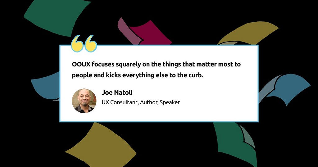 OOUX focuses squarely on the things that matter most to people and kicks everything else to the curb. -Joe Natoli, UX Consultant, Author, Speaker