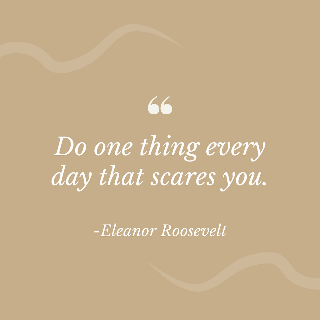 "Do one thing every day that scares you." - Eleanor Roosevelt