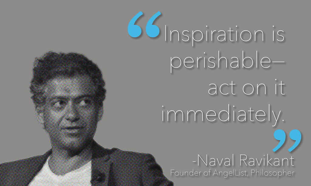 Naval Ravikant quote; “Inspiration is perishable — act on it immediately.”
