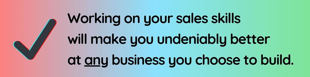 Working on your sales skills will make you undeniably better at any business you choose to build.