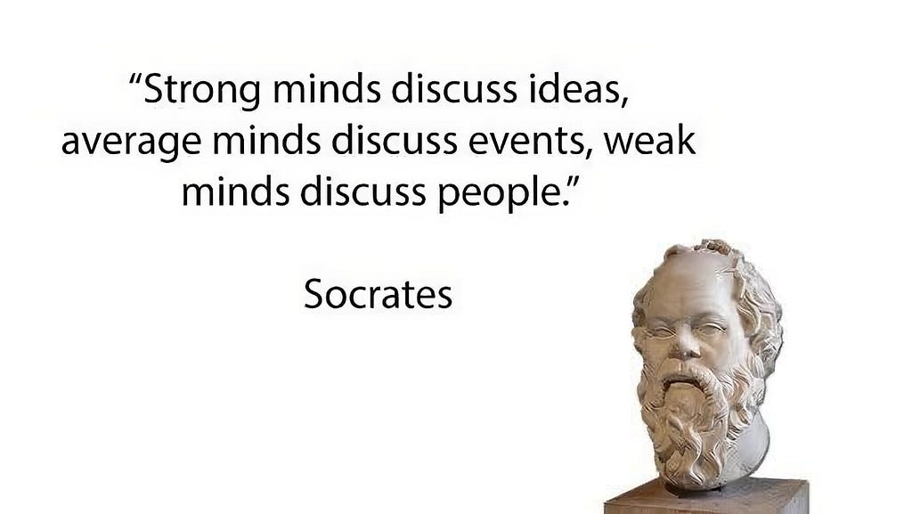 “Strong minds discuss ideas, average minds discuss events, weak minds discuss people” — Socrates