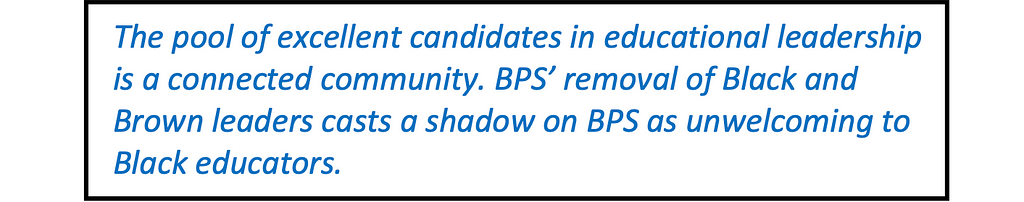 Quote in large type: “The pool of excellent candidates in educational leadership is a connected community. BPS’ removal of Black and Brown leaders casts a shadow on BPS as unwelcoming to Black educators.”