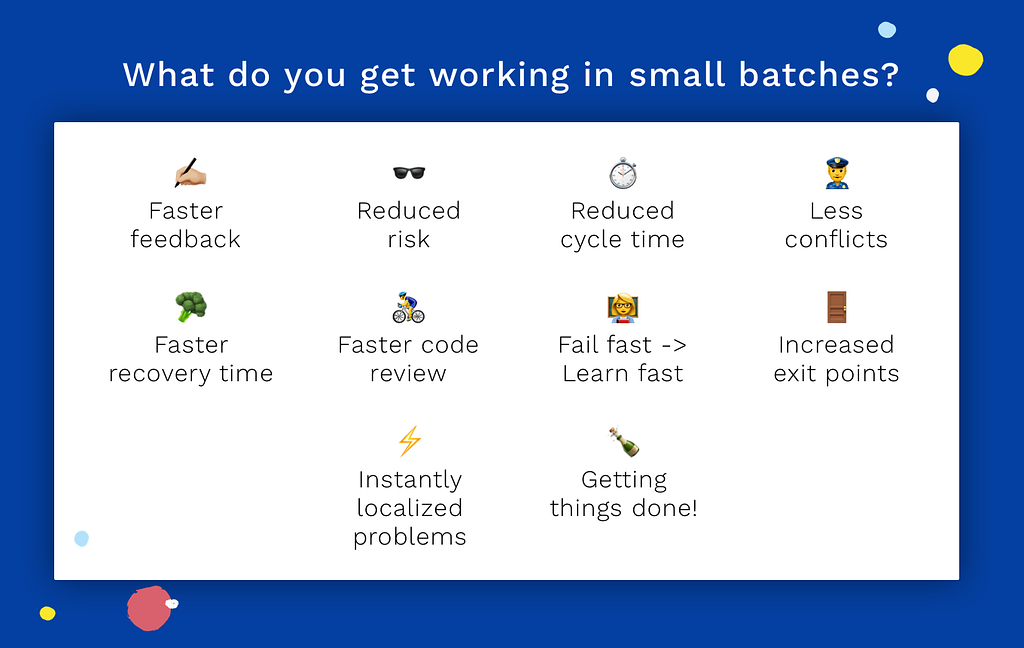 Benefits of working in small batches: faster feedback, reduced risk, faster code review, faster recovery time, and more.