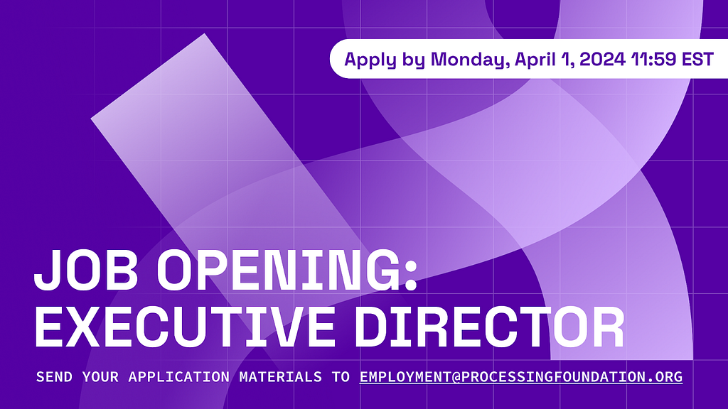 A deep purple banner of the Executive Director Job Opening at Processing Foundation. It reads, “Job Opening: Executive Director. Send your application materials to employment@processingfoundation.org” as the header and subheader. The subtitle reads, “Apply by Monday, April 1, 2024 11:59PM EST”. The background is decorated with a transparent white overlay of our foundation logo along with a grid pattern.