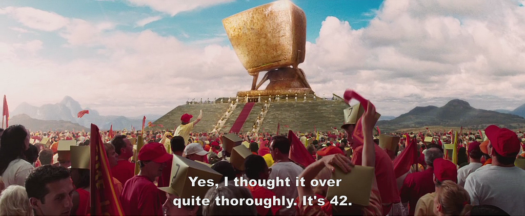 A scene from Hitchhiker’s Guide to the Galaxy, where the supernatural-computer, Deep Thought, answers the Ultimate Question of Life, the Universe, and Everything saying: Yes, I thought it over quite thoroughly. It’s 42.