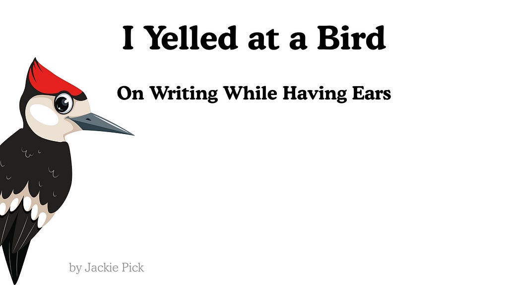 Simple graphic with a cartoon woodpecker on the left, facing right. To the right of the bird, the title reads ‘I Yelled at a Bird’ in large black letters. Below it, the subtitle says ‘On Writing While Having Ears.’ At the bottom left, in smaller gray text, it says ‘by Jackie Pick.’ The background is white and uncluttered.