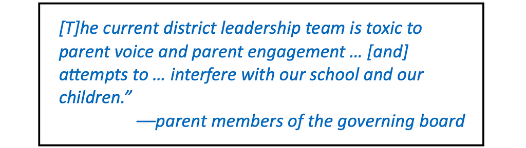 “The current district leadership team is toxic to parent voice and parent engagement … [and] attempts to … interfere with our school and our children.” — parent members of the governing board