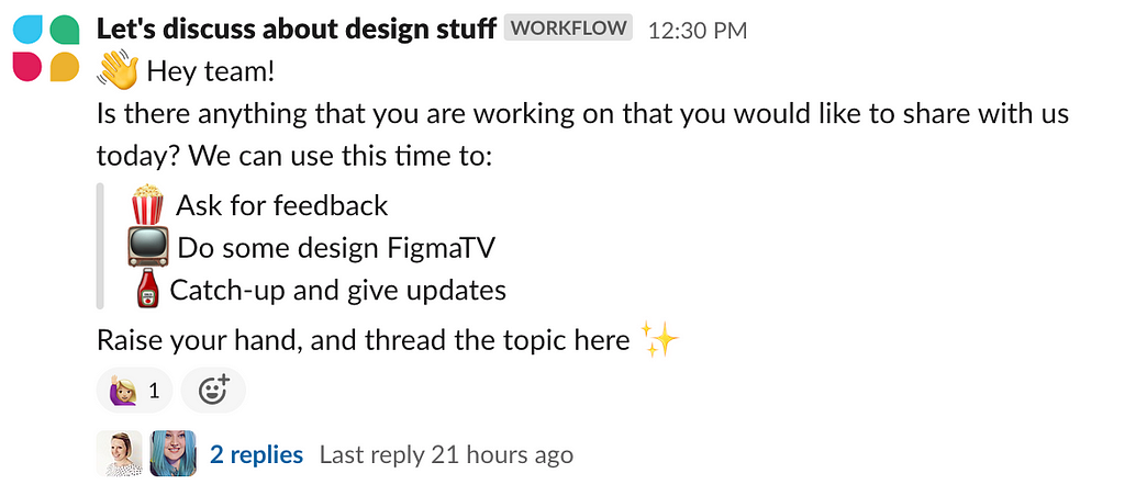 Slackbot message with written: “Hey team! Is there anything that you are working on that you would like to share with us today? We can use this time to: Ask for feedback, Do some design FigmaTV, Catch-up and give updates. Raise your hand, and thread the topic here”