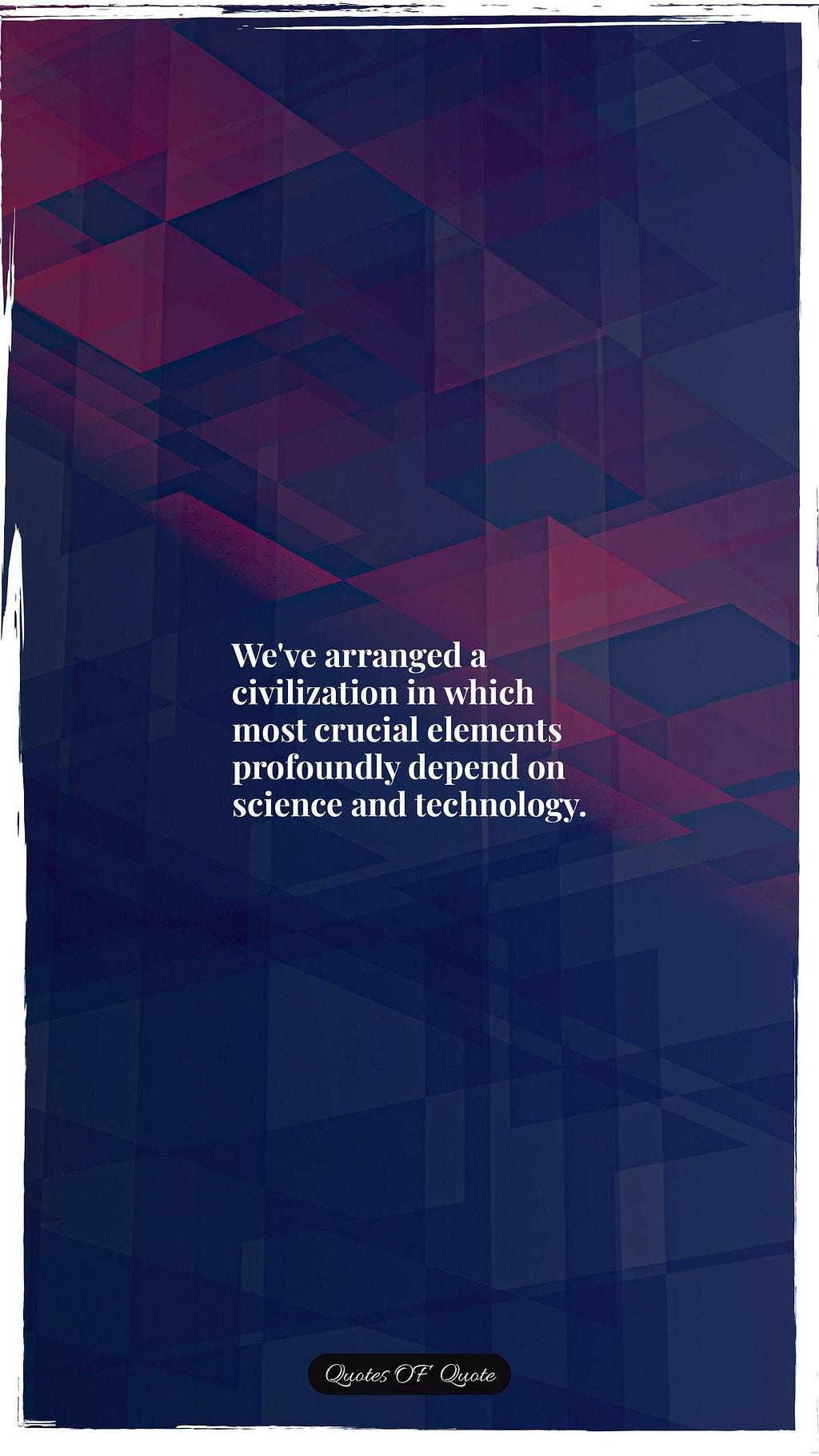 We've arranged a civilization in which most crucial elements profoundly depend on science and technology.