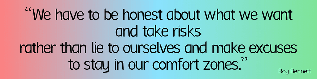 “We have to be honest about what we want and take risks rather than lie to ourselves and make excuses to stay in our comfort zones.”