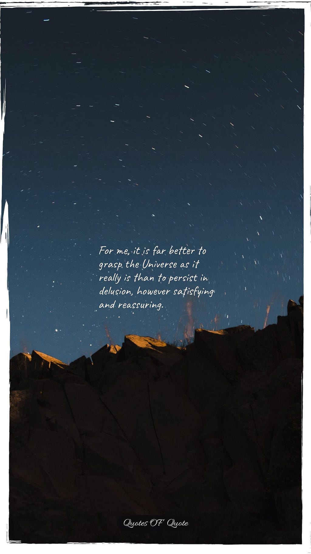 For me, it is far better to grasp the Universe as it really is than to persist in delusion, however satisfying and reassuring.