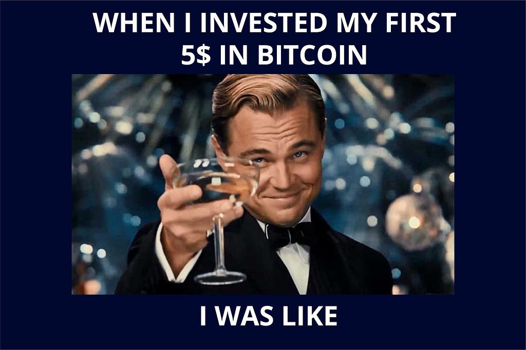 When I invested in my first $5 in Bitcoin, I was like…