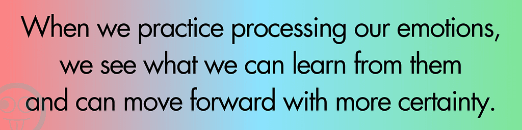 When we practice processing our emotions, we see that we can learn from them and can move forward with more certainty.