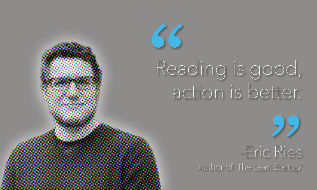 Quote from Eric Ries: Reading is good, action is better.