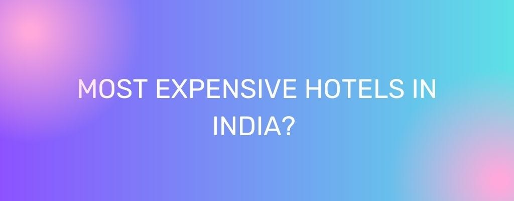 Which are the most expensive hotels in India?