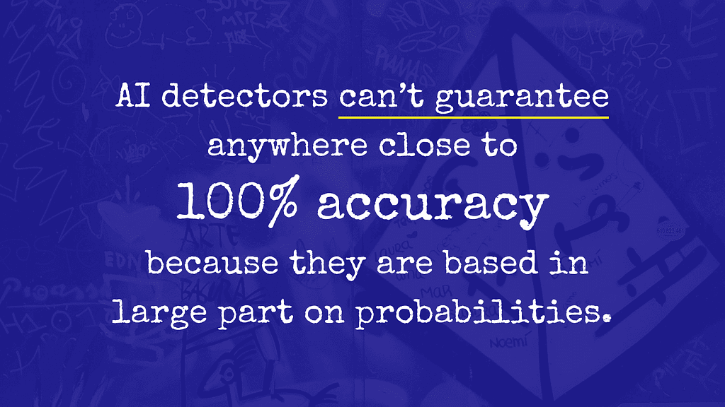 Quote “AI detectors can’t guarantee anywhere close to 100% accuracy because they are in based in large part on probabilities.”