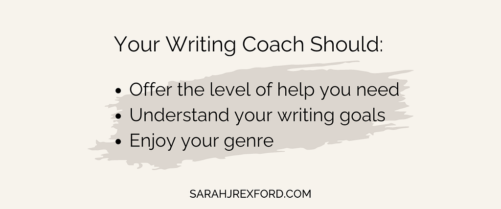 your writing coach should offer the level of help you need, understand your writing goals, enjoy your genre