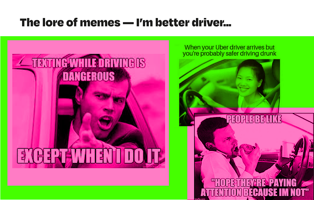 I’m a better driver set of memes , first image: driver saying that texting while driving is dangerous except when he does it; second image: Young Asian woman driving with caption: When your Uber driver arrives but you’re probably safer driving drunk; third image Man eating breakfast while driving saying — Hope they’re paying attention because I’m not.