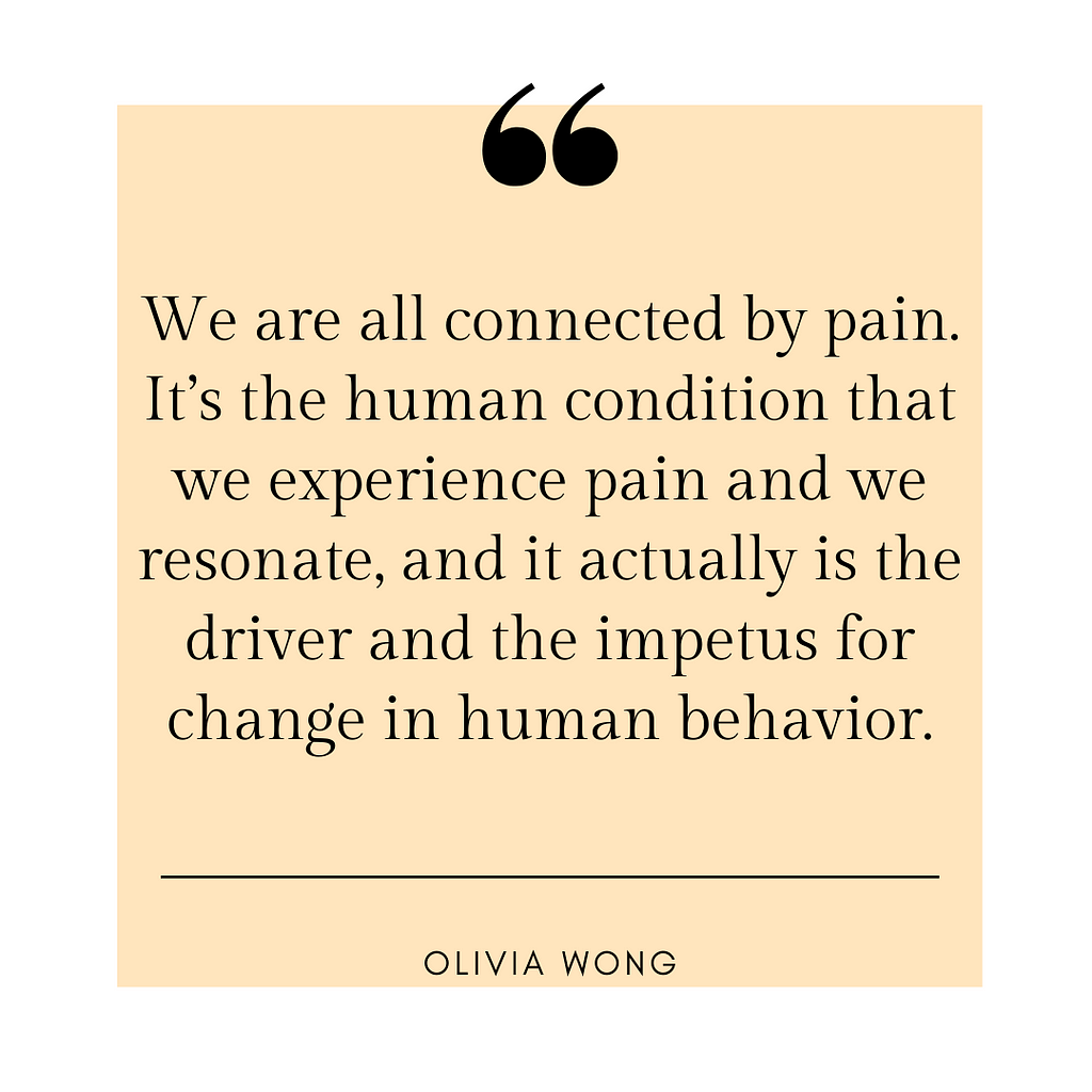 A picture that has a quote that says, "We are all connected by pain. It’s the human condition that we experience pain and we resonate, and it actually is the driver and the impetus for change in human behavior."