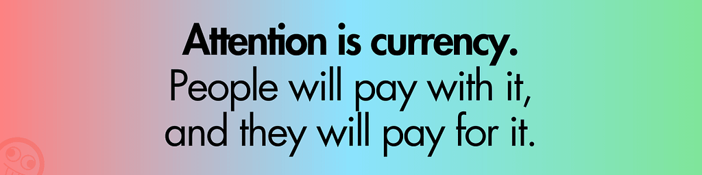 Attention is currency. People will pay with it, and they will pay for it.
