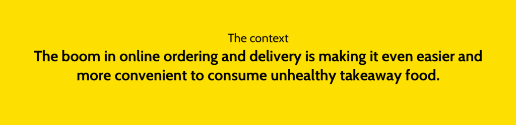 The context. The boom in online ordering and delivery is making it even easier and more convenient to consume unhealthy takeaway food.