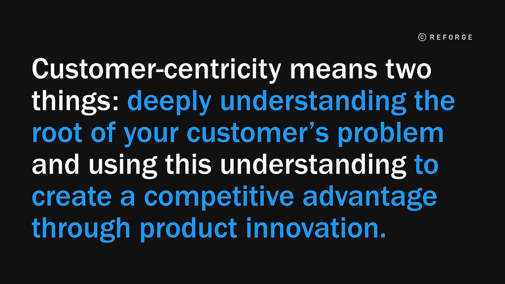 Quote from Reforge stating: Customer centricity means two things: deeply understanding customers’ problem and using this understanding to create a competitive advantage through product innovation