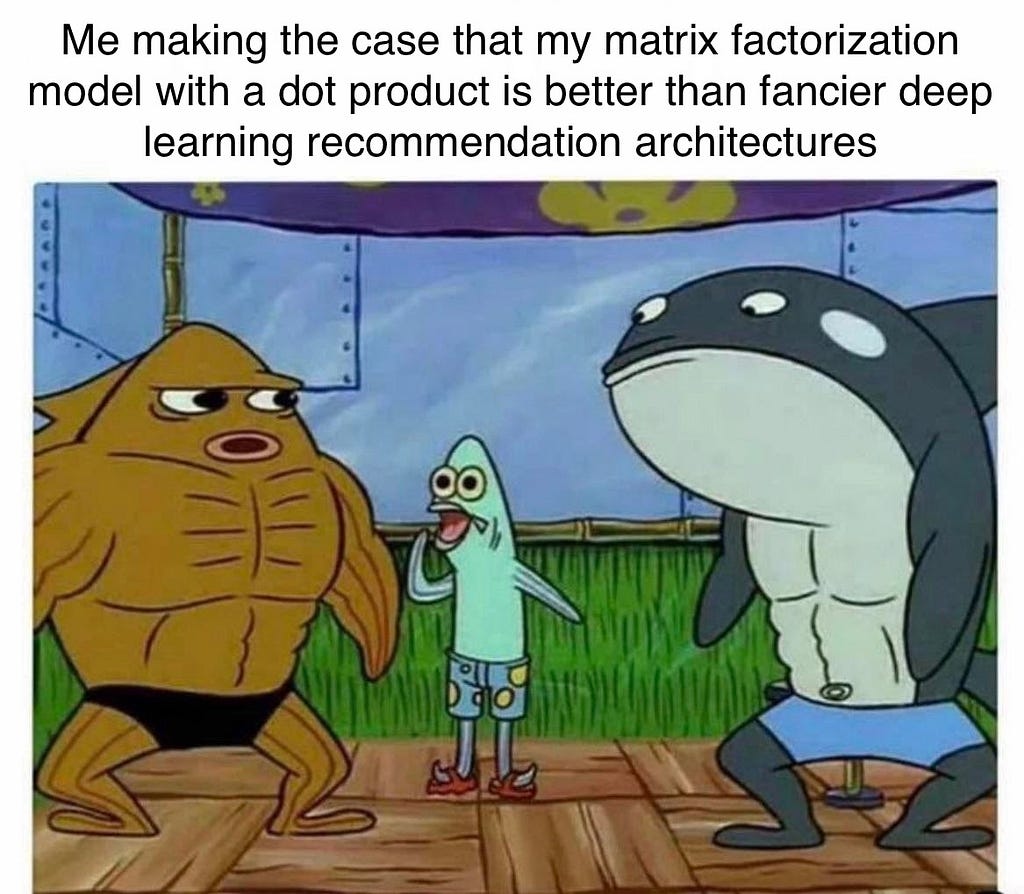 A meme from SpongeBob showing a smaller, skinnier fish from surrounded by two body-building fish. The smaller fish appears to be flexing to the two larger fish. The caption reads “Me making the case that my matrix factorization model with a dot product is better than fancier deep learning recommendation architectures.”