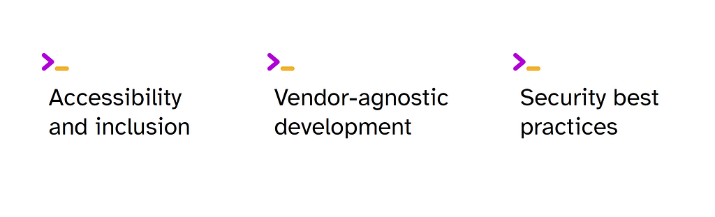 Three key concepts displayed in a horizontal layout, each preceded by a purple right-pointing chevron and yellow dash. The concepts are: “Accessibility and inclusion”, “Vendor-agnostic development”, and “Security best practices”. The text is in black on a white background, presenting a clean and minimalist design that emphasizes these three important principles.