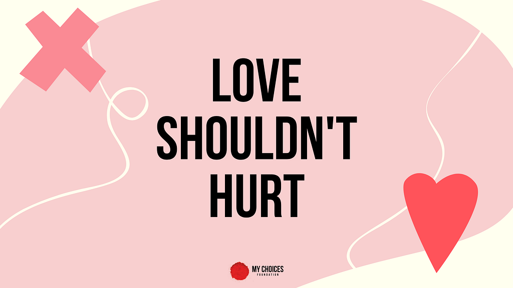 The words “Love Shouldn’t Hurt” in black on a pink background with yellow swirls. An x is in dark pink in the top left corner and a red heart is in the lower right. The My Choices Foundation logo is in smaller letters toward the bottom of the image at the center.