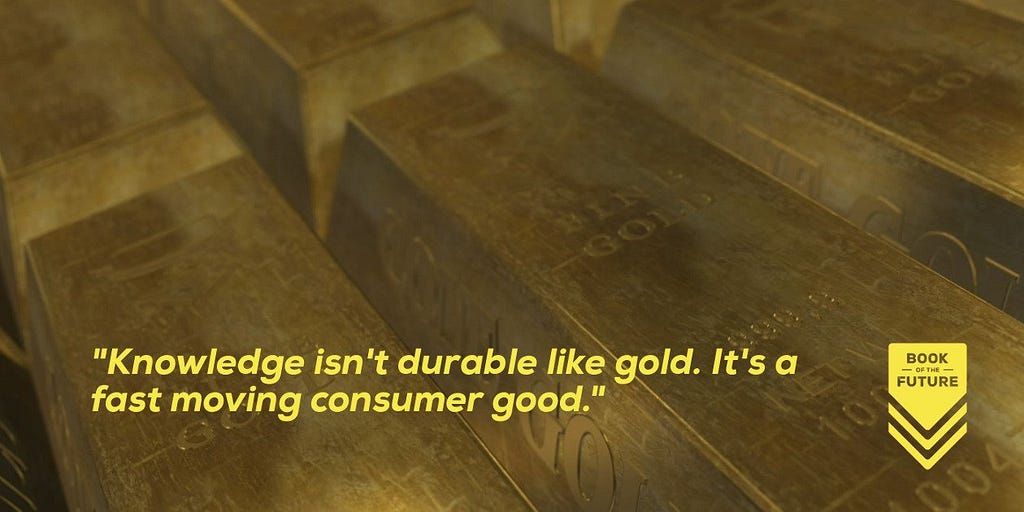 In an information age, knowledge isn't a durable like gold, it's a fast moving consumer good