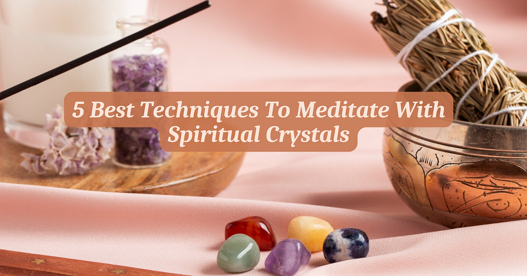5 Best Techniques To Meditate With Spiritual Crystals