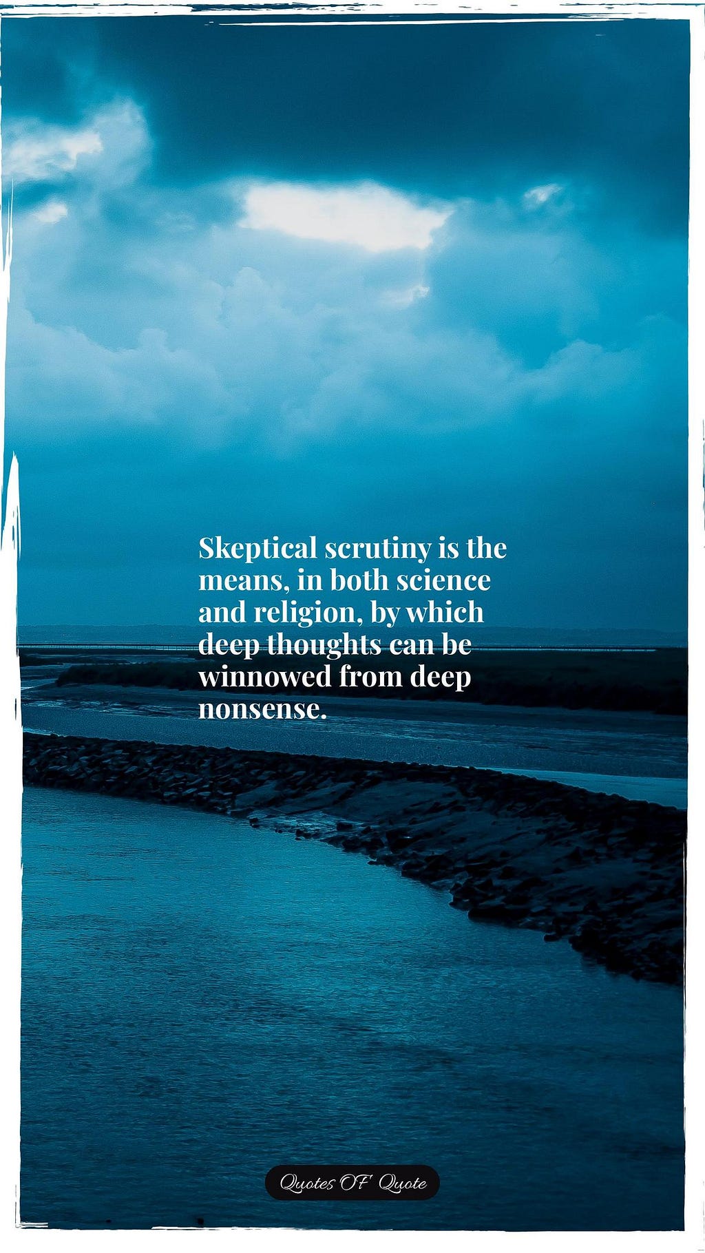 Skeptical scrutiny is the means, in both science and religion, by which deep thoughts can be winnowed from deep nonsense.