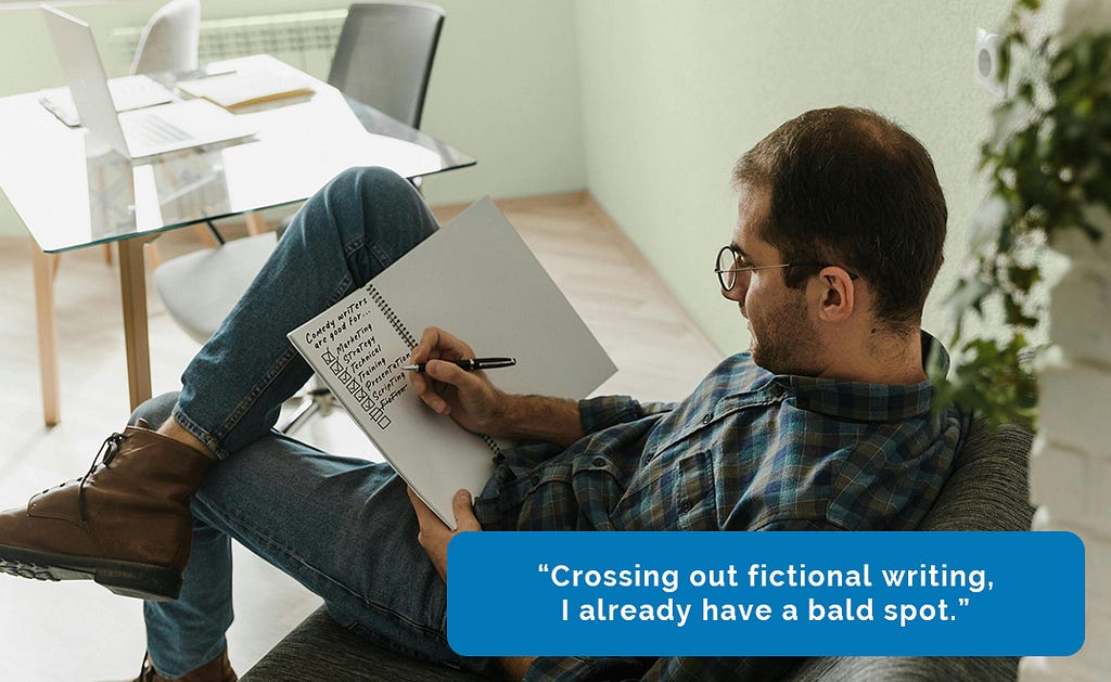 A man writing a checklist on his notepad, listing business strategies that comedy writers are useful for. One of the checkboxes, “fiction”, is crossed out. A caption narrative reads: “Crossing out fictional writing, I already have a bald spot.”