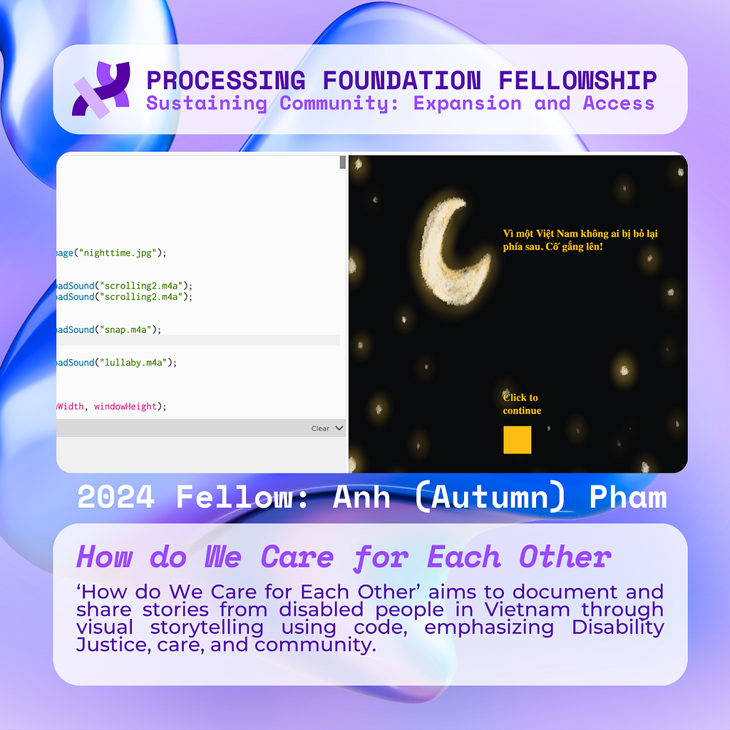 A purple graphic that reads, ‘Processing Foundation Fellowship Sustaining Community: Expansion and Access’ at the top with a screenshot showing JavaScript code editor loading images and sound on the left, and the right is the code’s result. The background picture is a black night sky, with the half crescent moon and yellow stars around it. There is a Vietnamese text which translates to “For a Vietnam where no one is left behind. Keep trying!”, and a “Click to Continue” prompt. Below the image re